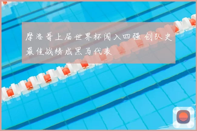 摩洛哥上届世界杯闯入四强 创队史最佳战绩成黑马代表