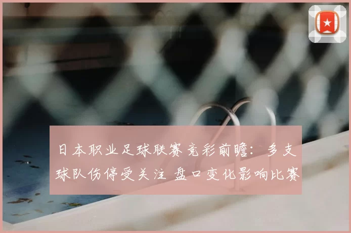 日本职业足球联赛竞彩前瞻：多支球队伤停受关注 盘口变化影响比赛结果判断