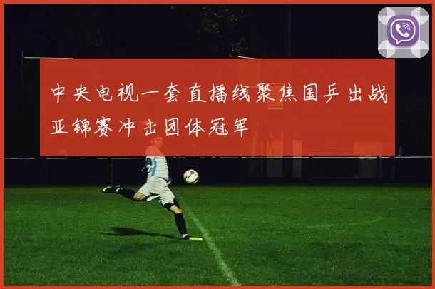 中央电视一套直播线聚焦国乒出战亚锦赛冲击团体冠军
