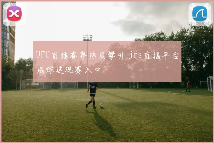 UFC直播赛事热度攀升 jrs直播平台成球迷观赛入口