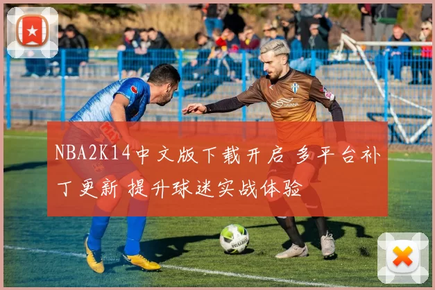 NBA2K14中文版下载开启 多平台补丁更新 提升球迷实战体验