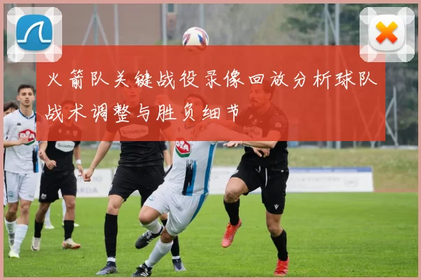 火箭队关键战役录像回放分析球队战术调整与胜负细节