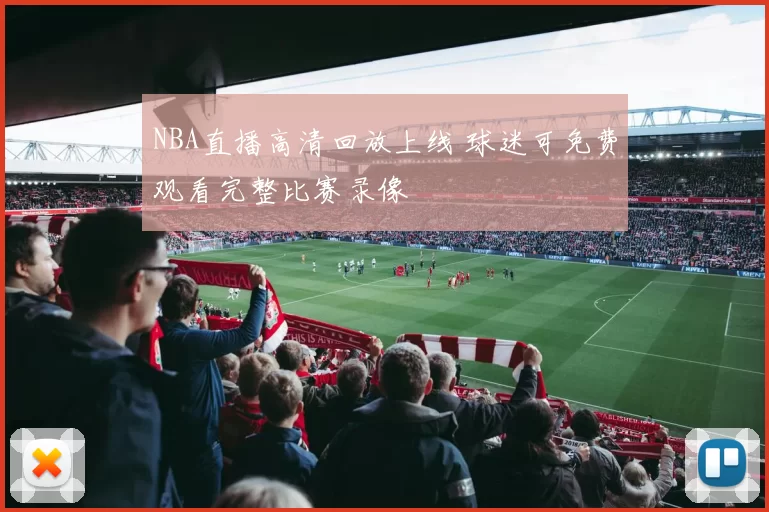 NBA直播高清回放上线 球迷可免费观看完整比赛录像