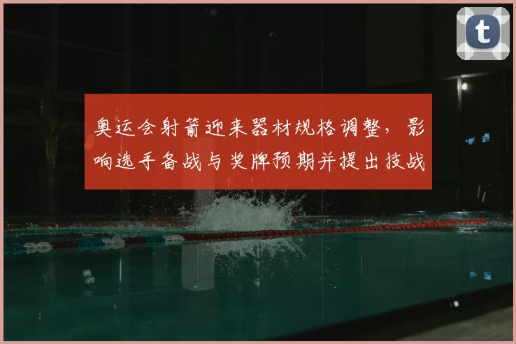 奥运会射箭迎来器材规格调整，影响选手备战与奖牌预期并提出技战术要求