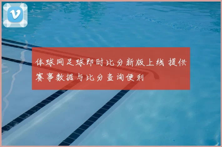 体球网足球即时比分新版上线 提供赛事数据与比分查询便利