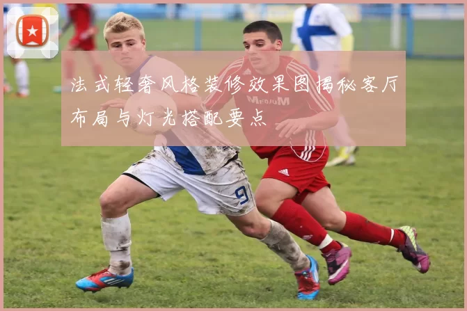 法式轻奢风格装修效果图揭秘客厅布局与灯光搭配要点