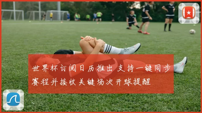 世界杯订阅日历推出 支持一键同步赛程并接收关键场次开球提醒