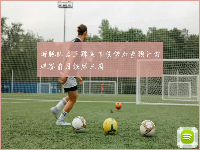 海豚队后卫踝关节伤势加重预计常规赛首月缺席三周