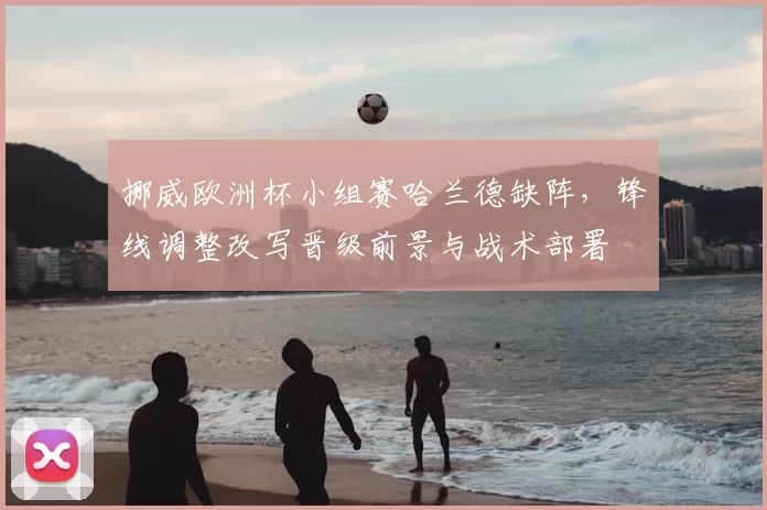 挪威欧洲杯小组赛哈兰德缺阵，锋线调整改写晋级前景与战术部署