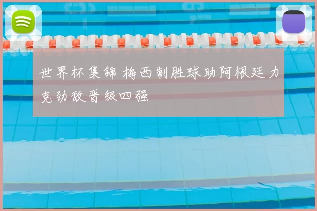 世界杯集锦 梅西制胜球助阿根廷力克劲敌晋级四强