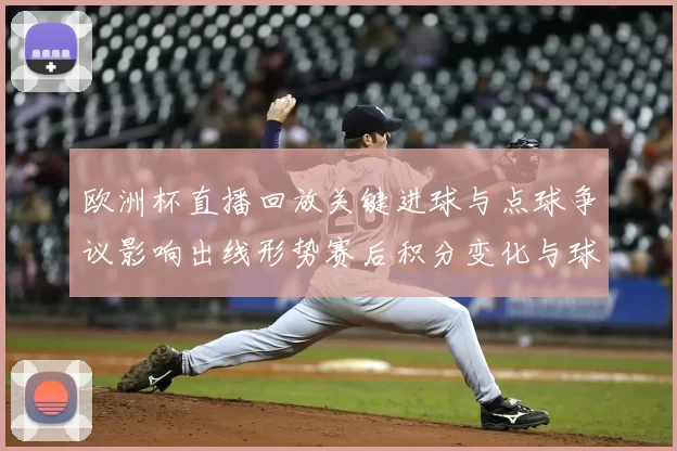 欧洲杯直播回放关键进球与点球争议影响出线形势赛后积分变化与球员表现