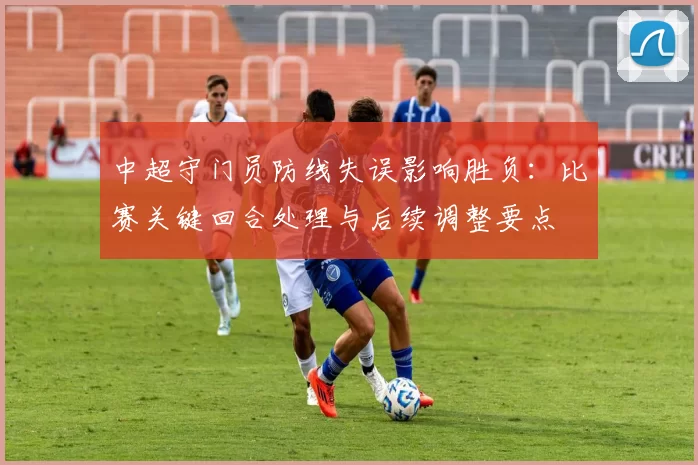 中超守门员防线失误影响胜负：比赛关键回合处理与后续调整要点