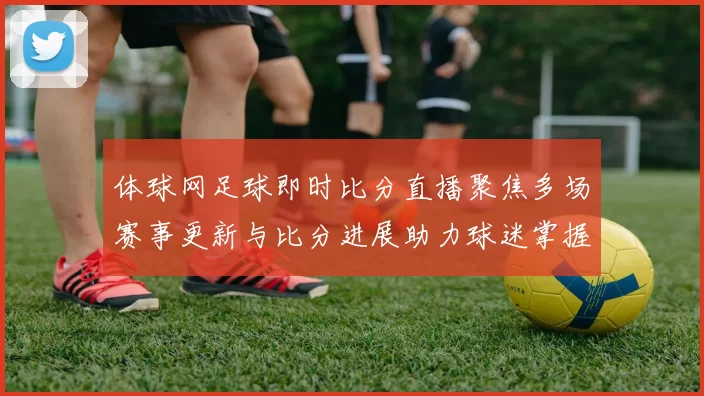 体球网足球即时比分直播聚焦多场赛事更新与比分进展助力球迷掌握赛况