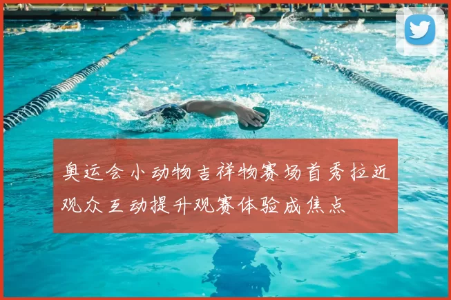 奥运会小动物吉祥物赛场首秀拉近观众互动提升观赛体验成焦点