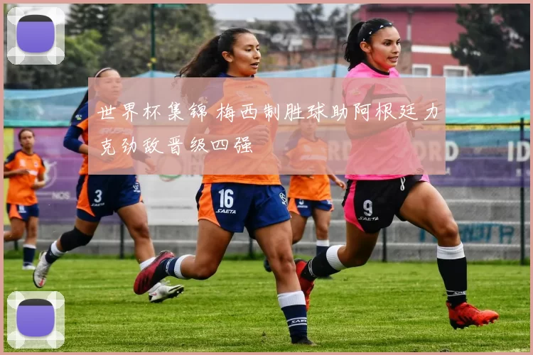 世界杯集锦 梅西制胜球助阿根廷力克劲敌晋级四强