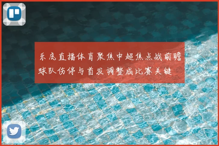 乐虎直播体育聚焦中超焦点战前瞻球队伤停与首发调整成比赛关键