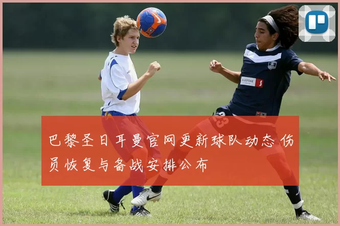 巴黎圣日耳曼官网更新球队动态 伤员恢复与备战安排公布