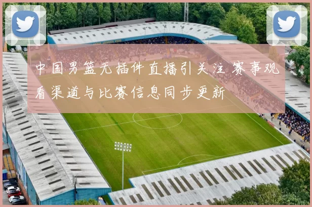 中国男篮无插件直播引关注 赛事观看渠道与比赛信息同步更新