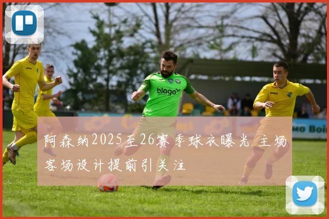 阿森纳2025至26赛季球衣曝光 主场客场设计提前引关注