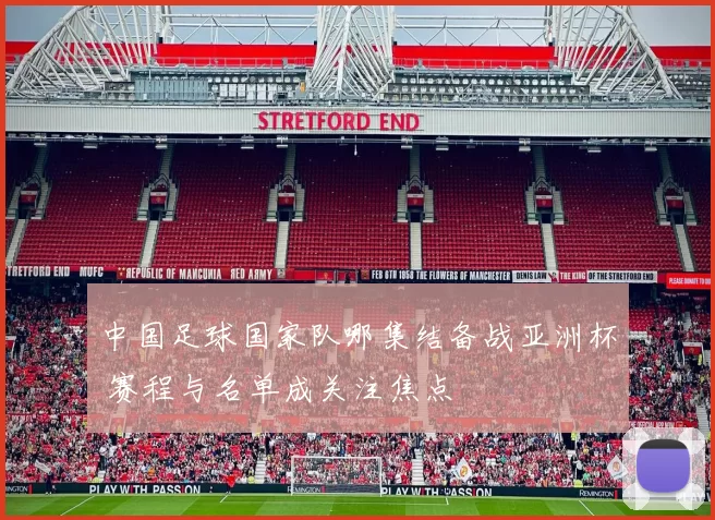 中国足球国家队哪集结备战亚洲杯 赛程与名单成关注焦点