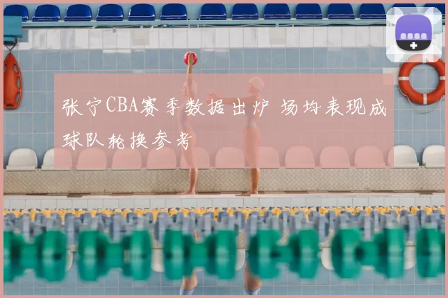 张宁CBA赛季数据出炉 场均表现成球队轮换参考