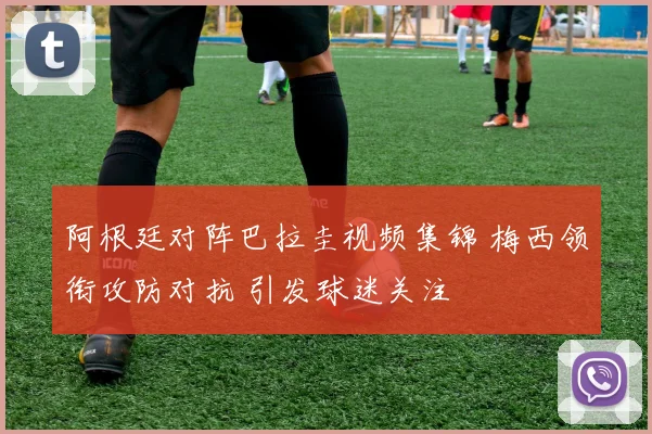 阿根廷对阵巴拉圭视频集锦 梅西领衔攻防对抗 引发球迷关注