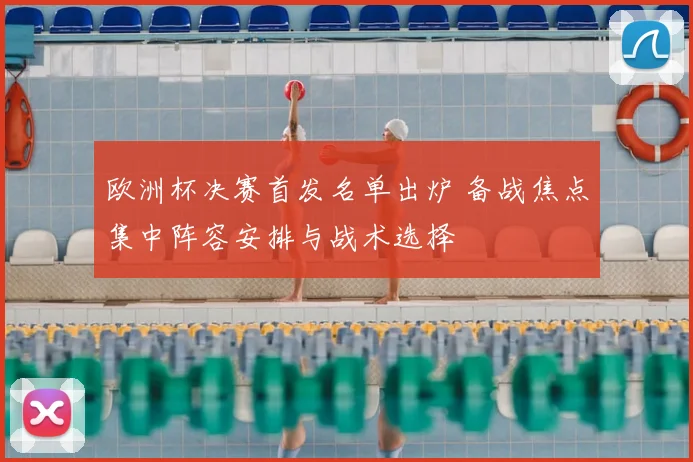 欧洲杯决赛首发名单出炉 备战焦点集中阵容安排与战术选择