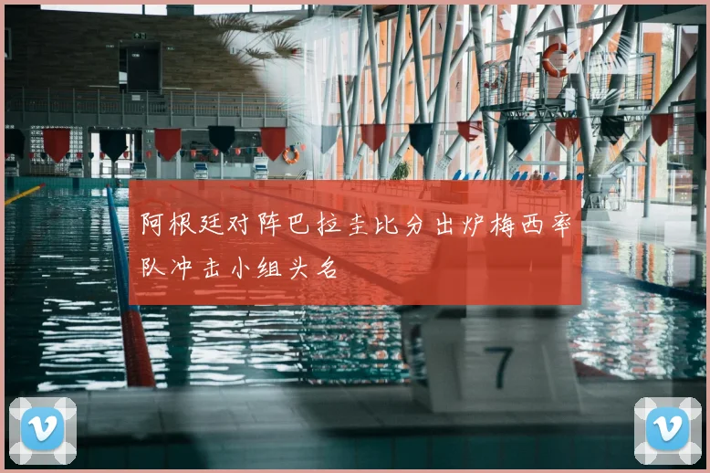 阿根廷对阵巴拉圭比分出炉梅西率队冲击小组头名