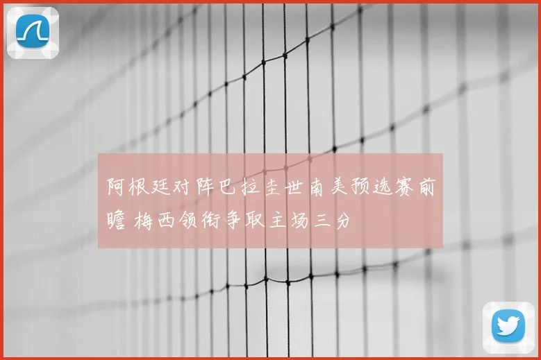 阿根廷对阵巴拉圭世南美预选赛前瞻 梅西领衔争取主场三分