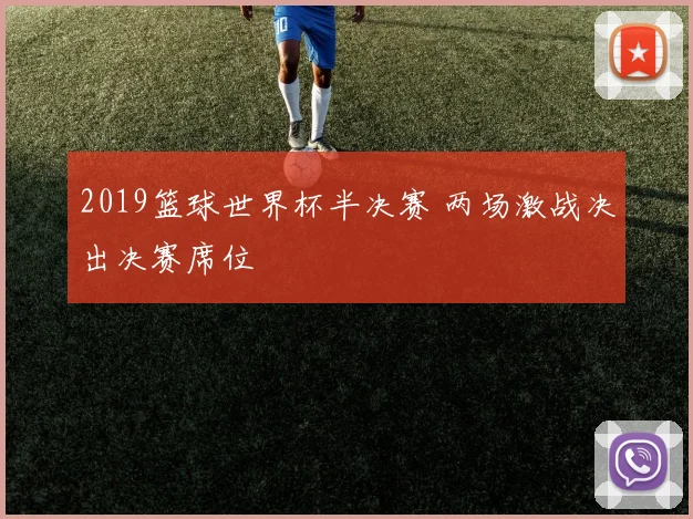 2019篮球世界杯半决赛 两场激战决出决赛席位