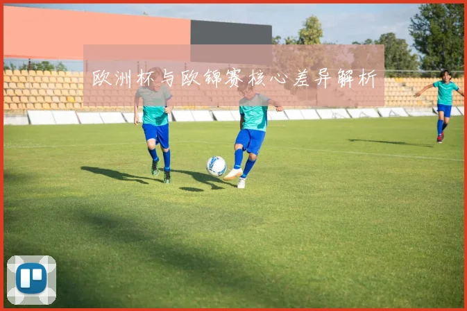 欧洲杯与欧锦赛核心差异解析
