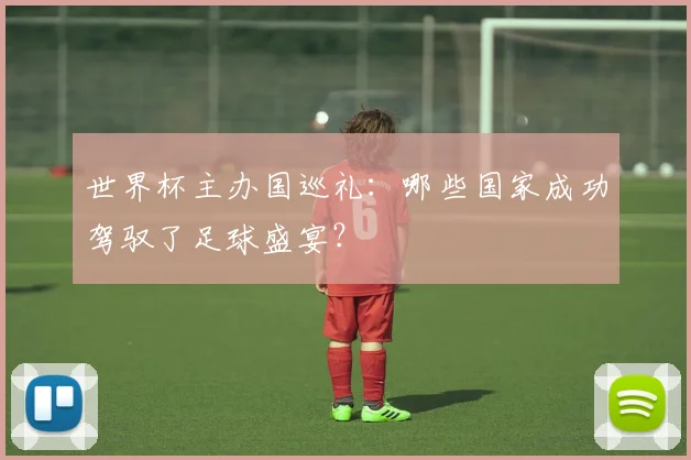 世界杯主办国巡礼：哪些国家成功驾驭了足球盛宴？