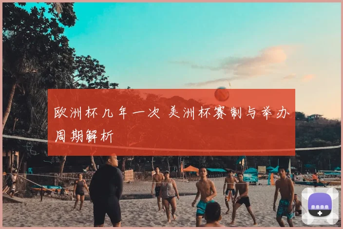 欧洲杯几年一次 美洲杯赛制与举办周期解析
