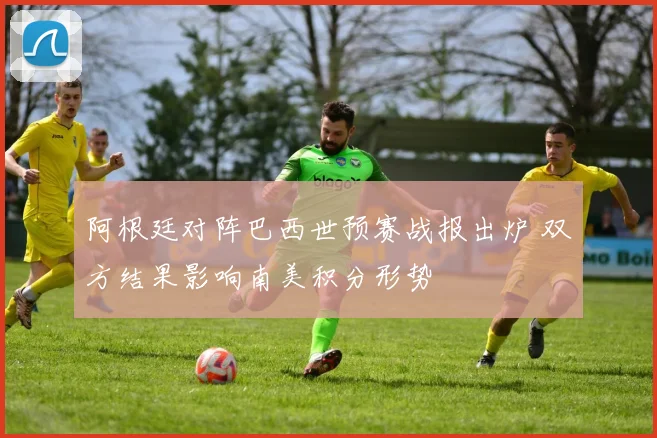 阿根廷对阵巴西世预赛战报出炉 双方结果影响南美积分形势