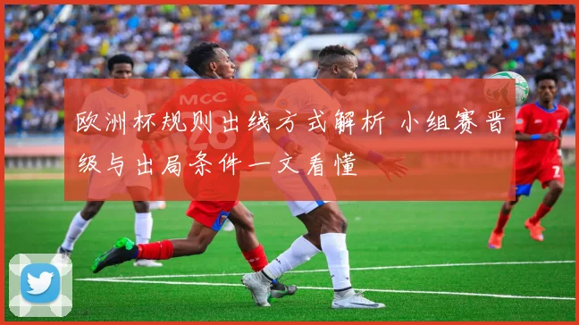 欧洲杯规则出线方式解析 小组赛晋级与出局条件一文看懂