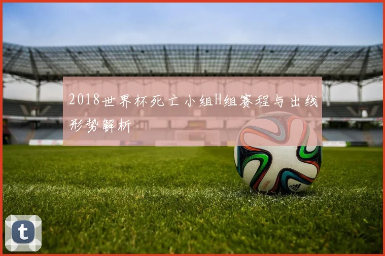 2018世界杯死亡小组H组赛程与出线形势解析