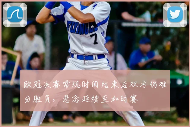 欧冠决赛常规时间结束后双方仍难分胜负，悬念延续至加时赛