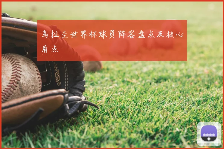 乌拉圭世界杯球员阵容盘点及核心看点
