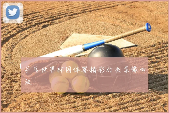 乒乓世界杯团体赛精彩对决录像回放