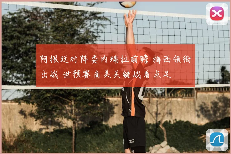 阿根廷对阵委内瑞拉前瞻 梅西领衔出战 世预赛南美关键战看点足