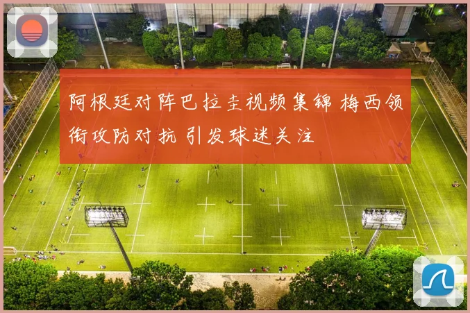 阿根廷对阵巴拉圭视频集锦 梅西领衔攻防对抗 引发球迷关注