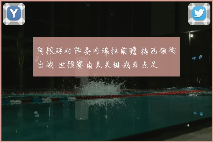阿根廷对阵委内瑞拉前瞻 梅西领衔出战 世预赛南美关键战看点足