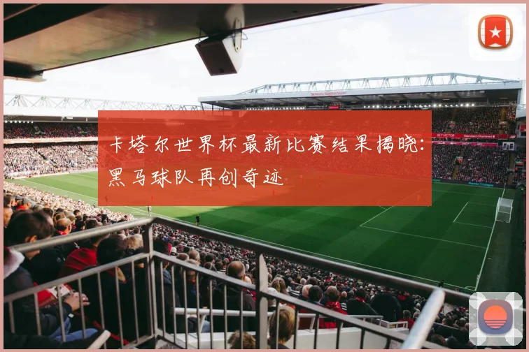 卡塔尔世界杯最新比赛结果揭晓：黑马球队再创奇迹