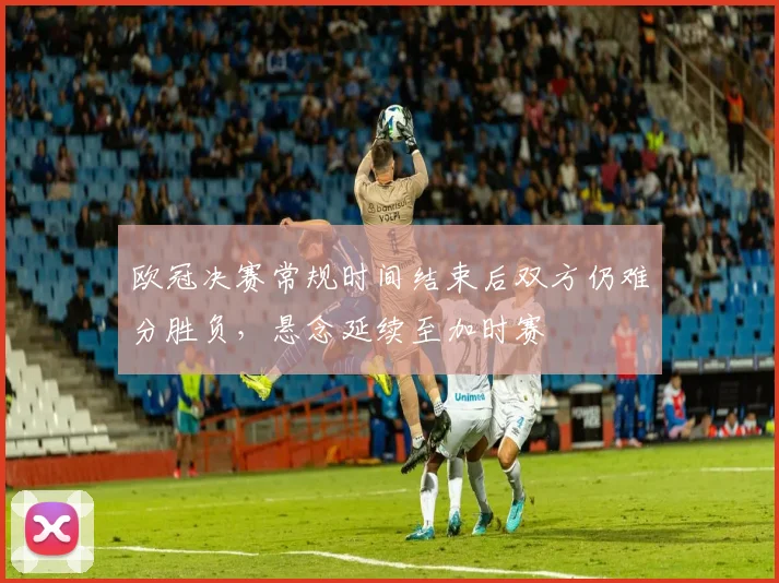 欧冠决赛常规时间结束后双方仍难分胜负，悬念延续至加时赛