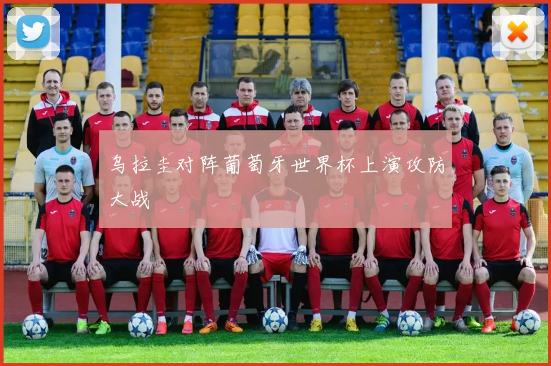 乌拉圭对阵葡萄牙世界杯上演攻防大战
