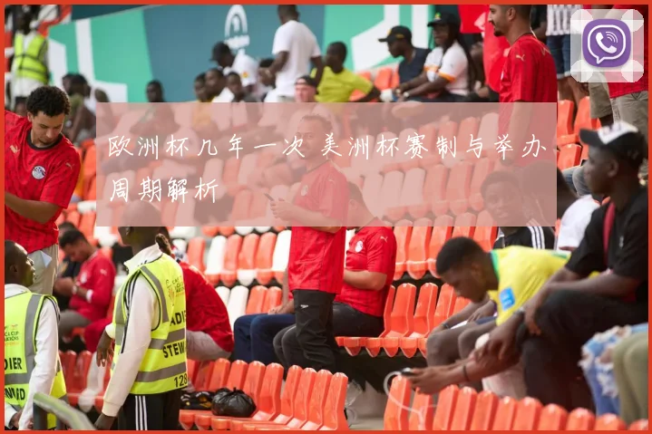 欧洲杯几年一次 美洲杯赛制与举办周期解析