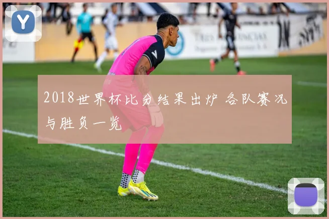2018世界杯比分结果出炉 各队赛况与胜负一览