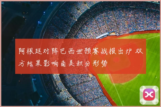 阿根廷对阵巴西世预赛战报出炉 双方结果影响南美积分形势