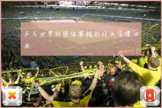 乒乓世界杯团体赛精彩对决录像回放