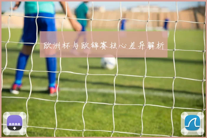 欧洲杯与欧锦赛核心差异解析